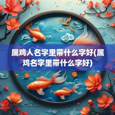 属鸡人名字里带什么字好(属鸡名字里带什么字好)