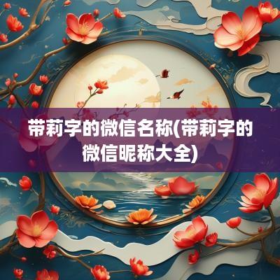 带莉字的微信名称(带莉字的微信昵称大全)