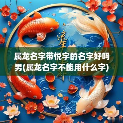 属龙名字带悦字的名字好吗男(属龙名字不能用什么字)