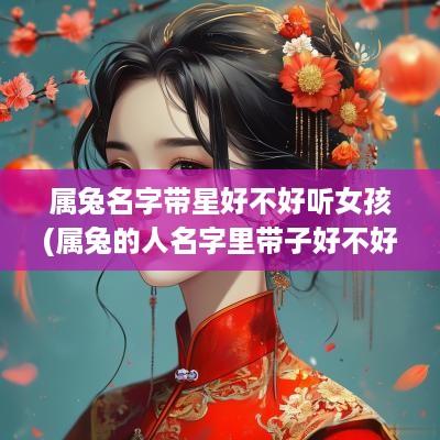 属兔名字带星好不好听女孩(属兔的人名字里带子好不好)