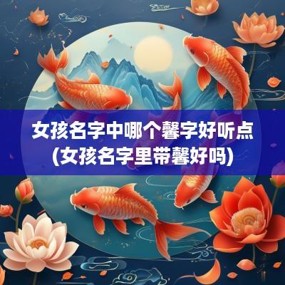 女孩名字中哪个馨字好听点(女孩名字里带馨好吗)