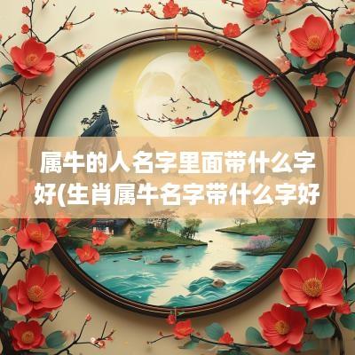 属牛的人名字里面带什么字好(生肖属牛名字带什么字好听)