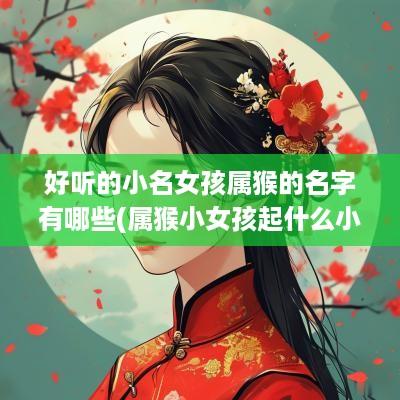 好听的小名女孩属猴的名字有哪些(属猴小女孩起什么小名好)