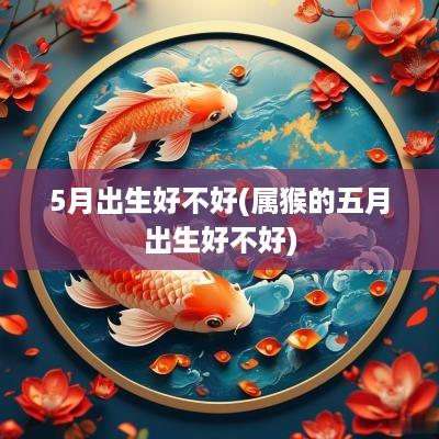 5月出生好不好(属猴的五月出生好不好)