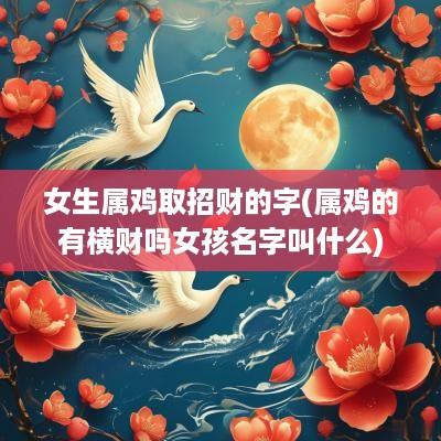 女生属鸡取招财的字(属鸡的有横财吗女孩名字叫什么)