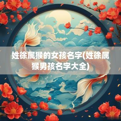 姓徐属猴的女孩名字(姓徐属猴男孩名字大全)