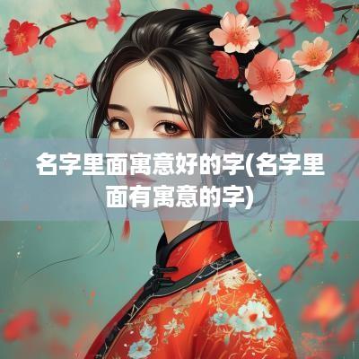 名字里面寓意好的字(名字里面有寓意的字)