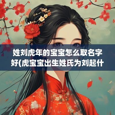 姓刘蛇年的宝宝怎么取名字好(虎宝宝出生姓氏为刘起什么名字好)