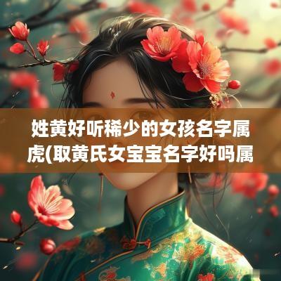 姓黄好听稀少的女孩名字属虎(取黄氏女宝宝名字好吗属虎的)