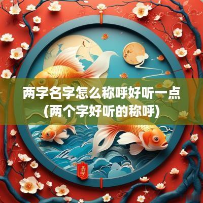 两字名字怎么称呼好听一点(两个字好听的称呼)