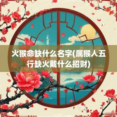 火猴命缺什么名字(属猴人五行缺火戴什么招财)