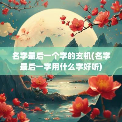 名字最后一个字的玄机(名字最后一字用什么字好听)