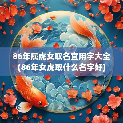 86年属虎女取名宜用字大全(86年女虎取什么名字好)