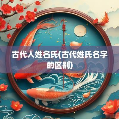 古代人姓名氏(古代姓氏名字的区别)