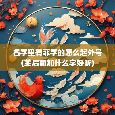 名字里有菲字的怎么起外号(菲后面加什么字好听)