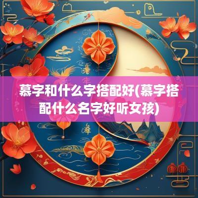 慕字和什么字搭配好(慕字搭配什么名字好听女孩)