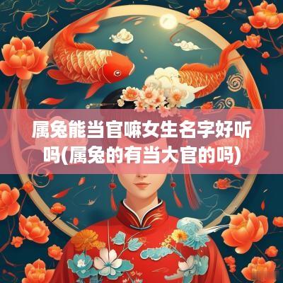 属兔能当官嘛女生名字好听吗(属兔的有当大官的吗)