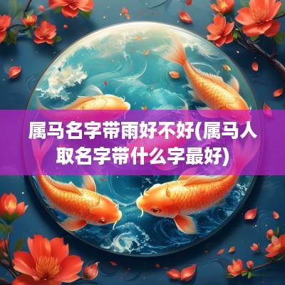 属马名字带雨好不好(属马人取名字带什么字最好)