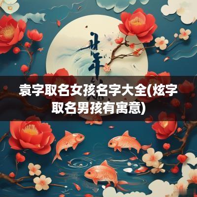 袁字取名女孩名字大全(炫字取名男孩有寓意)
