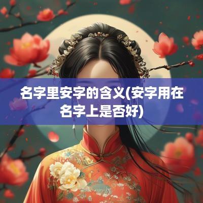 名字里安字的含义(安字用在名字上是否好)