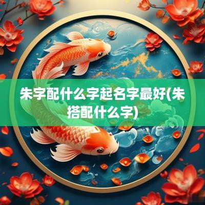 朱字配什么字起名字最好(朱搭配什么字)