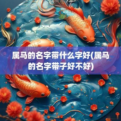 属马的名字带什么字好(属马的名字带子好不好)