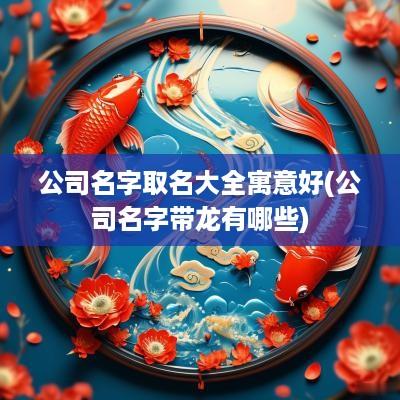 公司名字取名大全寓意好(公司名字带龙有哪些)