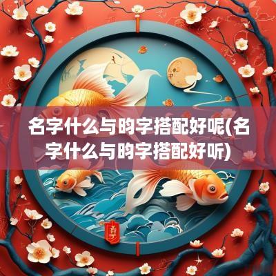 名字什么与昀字搭配好呢(名字什么与昀字搭配好听)