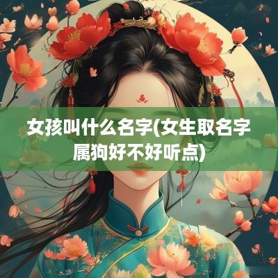 女孩叫什么名字(女生取名字属狗好不好听点)
