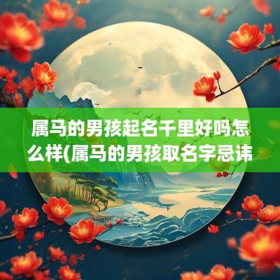 属马的男孩起名千里好吗怎么样(属马的男孩取名字忌讳)