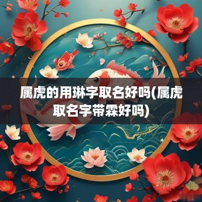 属虎的用琳字取名好吗(属虎取名字带霖好吗)