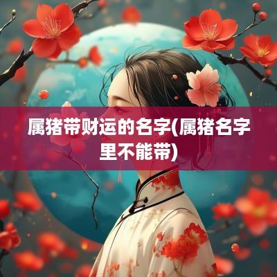 属猪带财运的名字(属猪名字里不能带)