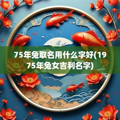 75年兔取名用什么字好(1975年兔女吉利名字)