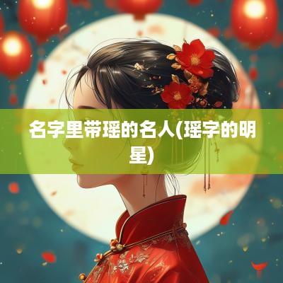 名字里带瑶的名人(瑶字的明星)