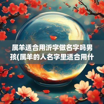 属羊适合用沂字做名字吗男孩(属羊的人名字里适合用什么字)