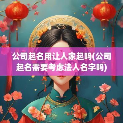 公司起名用让人家起吗(公司起名需要考虑法人名字吗)