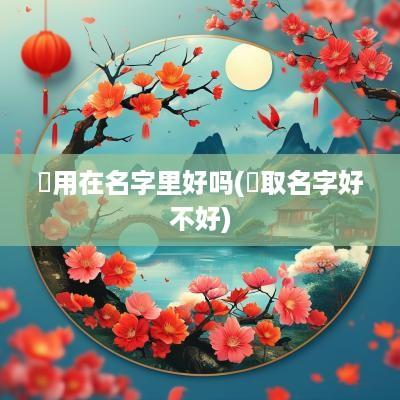 乂用在名字里好吗(乂取名字好不好)