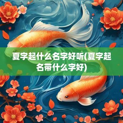 夏字起什么名字好听(夏字起名带什么字好)