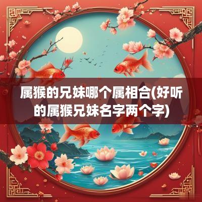 属猴的兄妹哪个属相合(好听的属猴兄妹名字两个字)