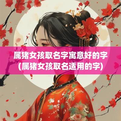 属猪女孩取名字寓意好的字(属猪女孩取名适用的字)