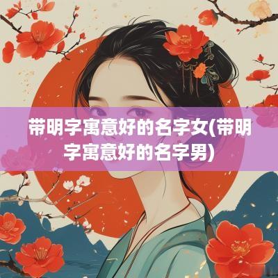带明字寓意好的名字女(带明字寓意好的名字男) 带明字寓意好的名字女(带明字寓意好的名字男)