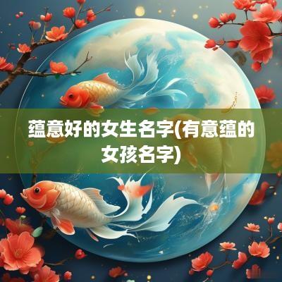 蕴意好的女生名字(有意蕴的女孩名字)