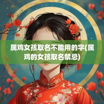 属鸡女孩取名不能用的字(属鸡的女孩取名禁忌)