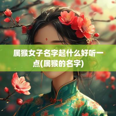 属猴女子名字起什么好听一点(属猴的名字) 属猴女子名字起什么好听一点(属猴的名字)