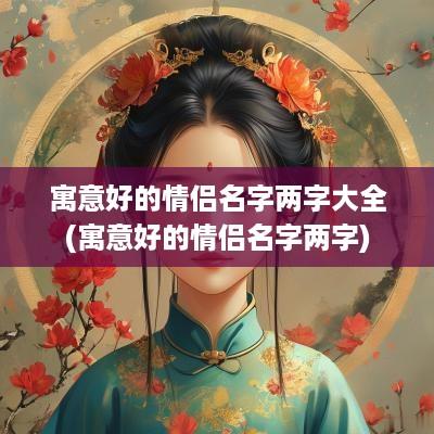 寓意好的情侣名字两字大全(寓意好的情侣名字两字)