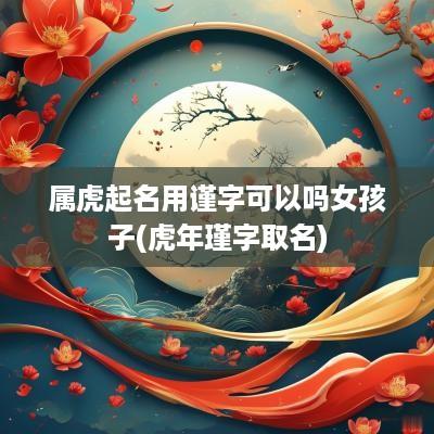 属虎起名用谨字可以吗女孩子(蛇年瑾字取名)