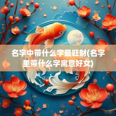 名字中带什么字最旺财(名字里带什么字寓意好女)