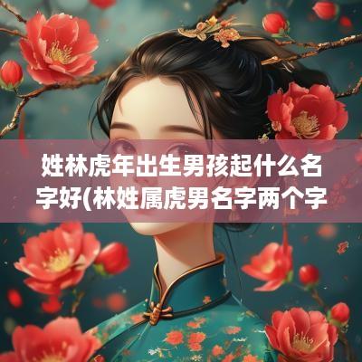 姓林蛇年出生男孩起什么名字好(林姓属虎男名字两个字好吗怎么取)