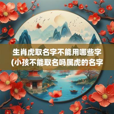 生肖虎取名字不能用哪些字(小孩不能取名吗属虎的名字大全)