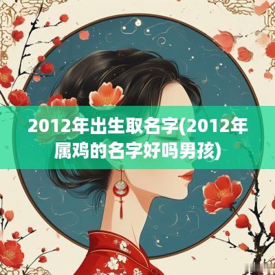 2012年出生取名字(2012年属鸡的名字好吗男孩)